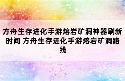 方舟生存进化手游熔岩矿洞神器刷新时间 方舟生存进化手游熔岩矿洞路线